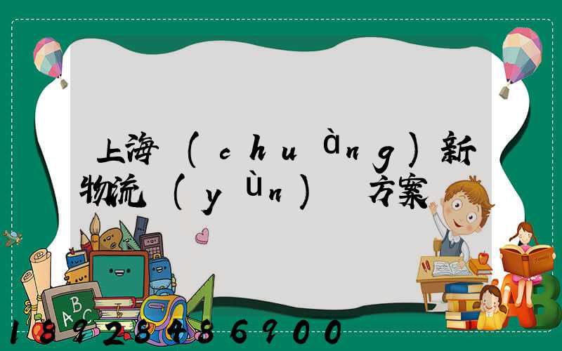 上海創(chuàng)新物流運(yùn)輸方案