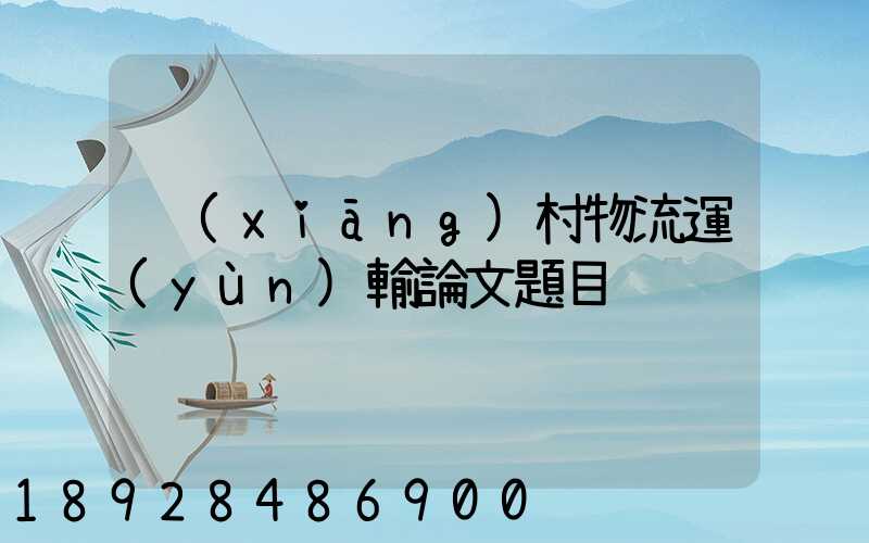 鄉(xiāng)村物流運(yùn)輸論文題目