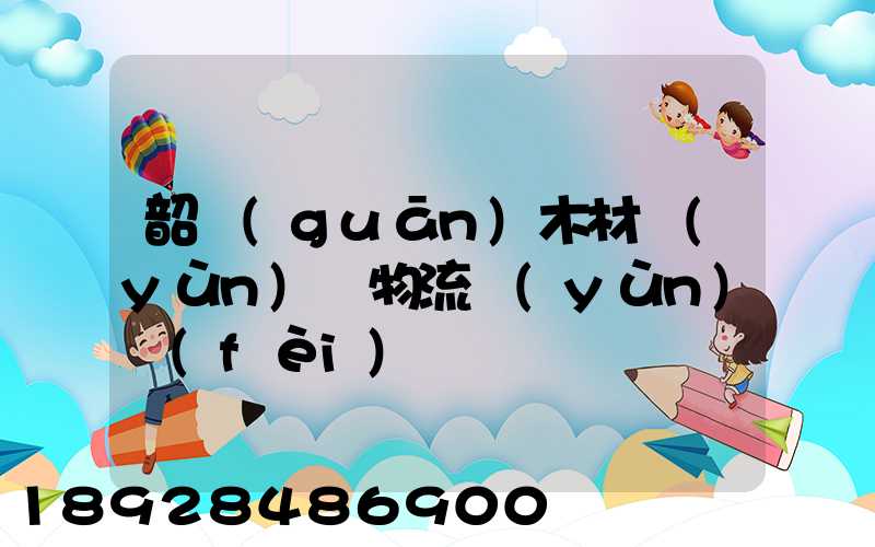 韶關(guān)木材運(yùn)輸物流運(yùn)費(fèi)